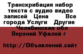 Транскрибация/набор текста с аудио,видео записей › Цена ­ 15 - Все города Услуги » Другие   . Челябинская обл.,Верхний Уфалей г.